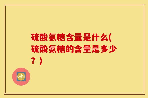 硫酸氨糖含量是什么(硫酸氨糖的含量是多少？)