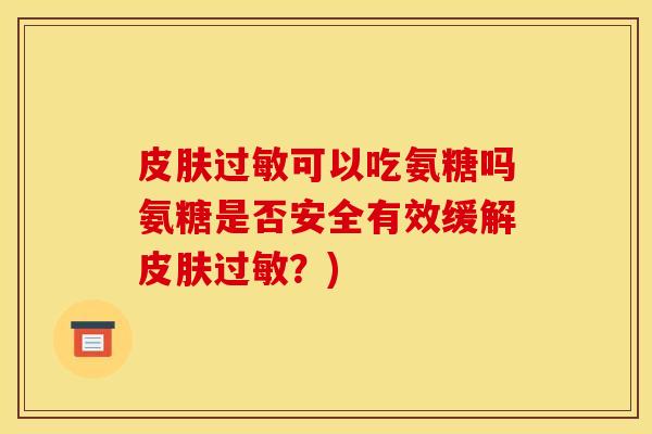 皮肤过敏可以吃氨糖吗氨糖是否安全有效缓解皮肤过敏？)