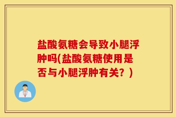 盐酸氨糖会导致小腿浮肿吗(盐酸氨糖使用是否与小腿浮肿有关？)
