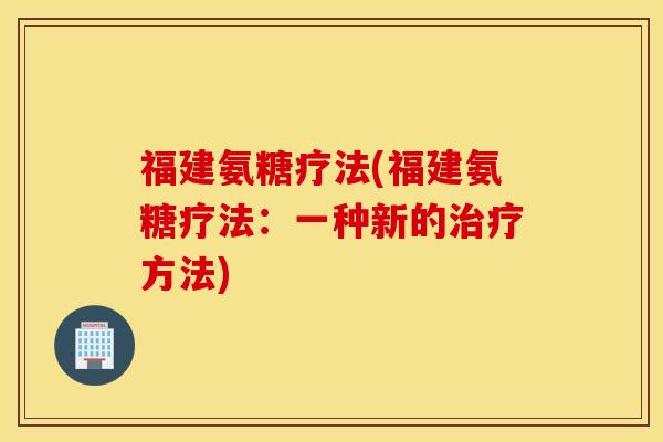 福建氨糖疗法(福建氨糖疗法：一种新的治疗方法)