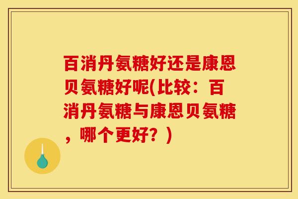 百消丹氨糖好还是康恩贝氨糖好呢(比较：百消丹氨糖与康恩贝氨糖，哪个更好？)