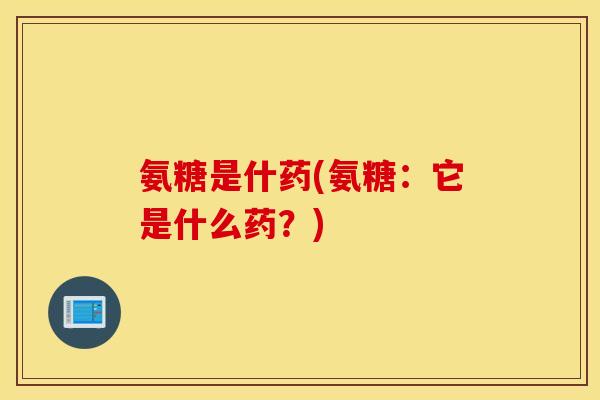 氨糖是什药(氨糖：它是什么药？)