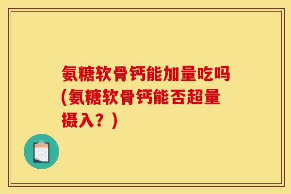 氨糖软骨钙能加量吃吗(氨糖软骨钙能否超量摄入?) 氨糖软骨钙能加量吃吗(氨糖软骨钙能否超量摄入?)