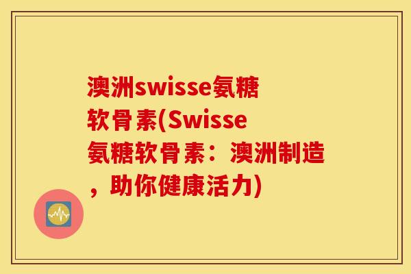 澳洲swisse氨糖软骨素(Swisse氨糖软骨素:澳洲制造,助你健康活力) 澳洲swisse氨糖软骨素(Swisse氨糖软骨素:澳洲制造,助你健康活力)