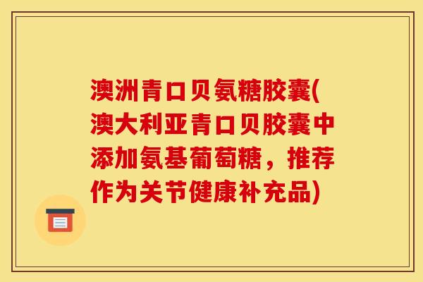 澳洲青口贝氨糖胶囊(澳大利亚青口贝胶囊中添加氨基葡萄糖,推荐作为关节健康补充品) 澳洲青口贝氨糖胶囊(澳大利亚青口贝胶囊中添加氨基葡萄糖,推荐作为关节健康补充品)