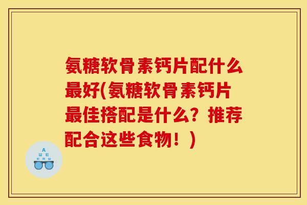氨糖软骨素钙片配什么最好(氨糖软骨素钙片最佳搭配是什么？推荐配合这些食物！)