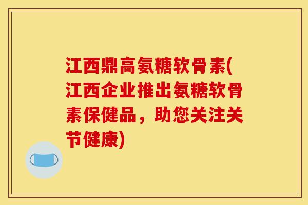 江西鼎高氨糖软骨素(江西企业推出氨糖软骨素保健品，助您关注关节健康)