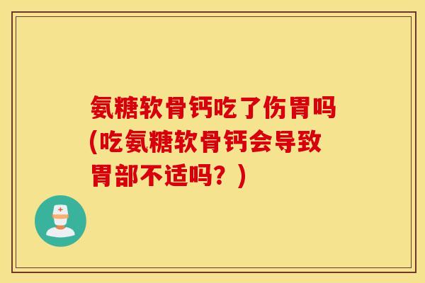 氨糖软骨钙吃了伤胃吗(吃氨糖软骨钙会导致胃部不适吗？)