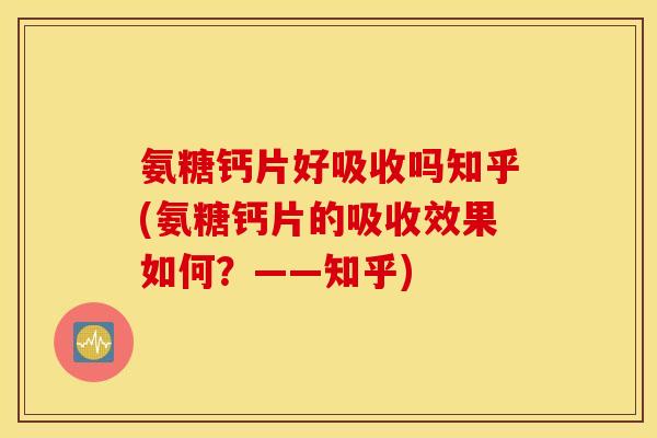 氨糖钙片好吸收吗知乎(氨糖钙片的吸收效果如何？——知乎)