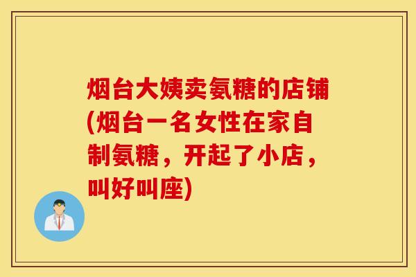 烟台大姨卖氨糖的店铺(烟台一名女性在家自制氨糖，开起了小店，叫好叫座)