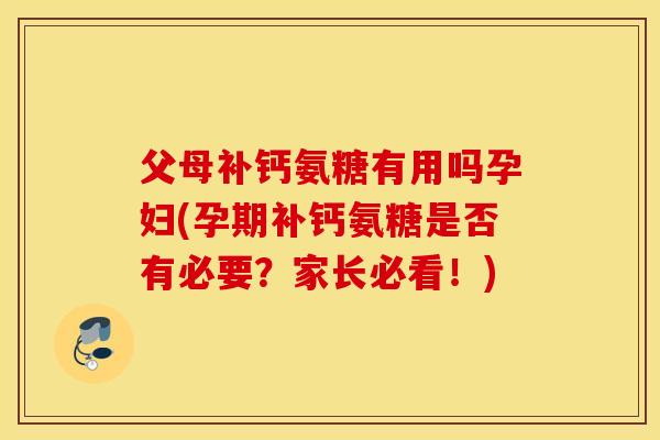 父母补钙氨糖有用吗孕妇(孕期补钙氨糖是否有必要？家长必看！)