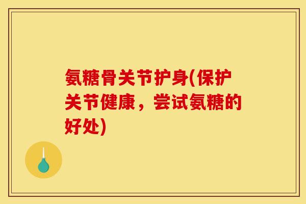 氨糖骨关节护身(保护关节健康，尝试氨糖的好处)