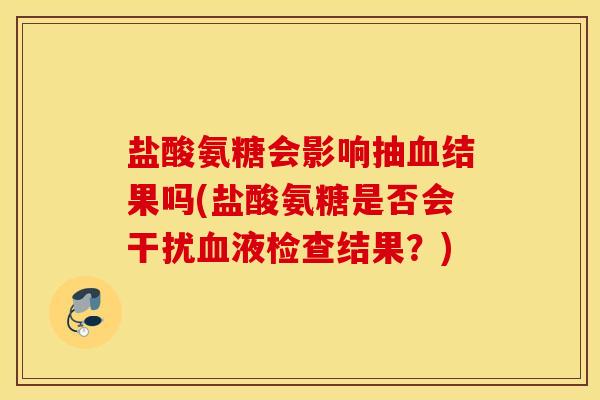 盐酸氨糖会影响抽血结果吗(盐酸氨糖是否会干扰血液检查结果？)