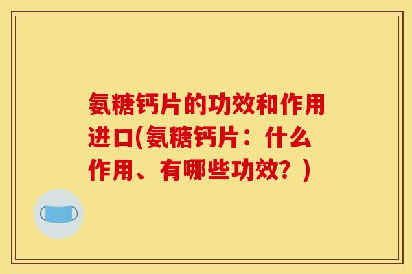 氨糖钙片的功效和作用进口(氨糖钙片：什么作用、有哪些功效？)