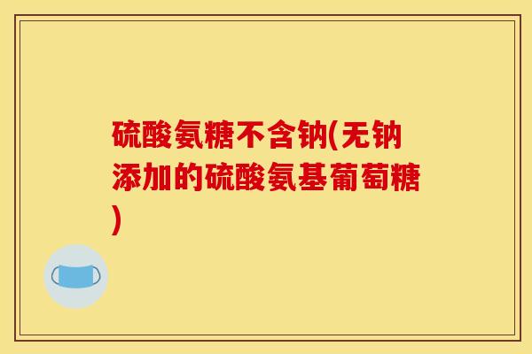 硫酸氨糖不含钠(无钠添加的硫酸氨基葡萄糖)
