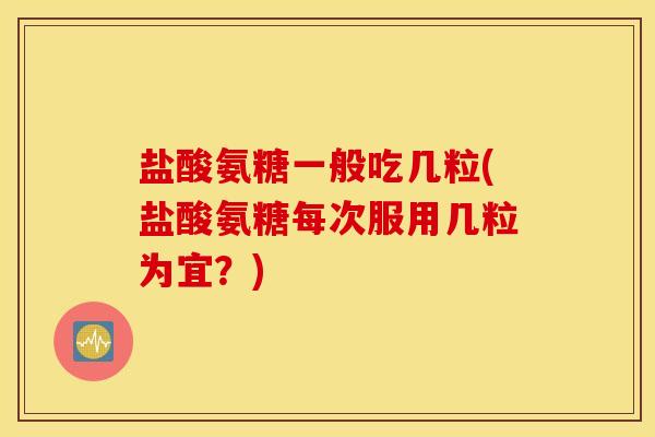 盐酸氨糖一般吃几粒(盐酸氨糖每次服用几粒为宜？)