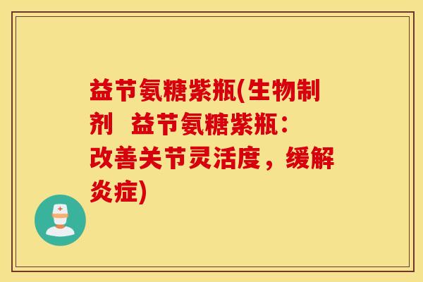 益节氨糖紫瓶(生物制剂  益节氨糖紫瓶：改善关节灵活度，缓解炎症)