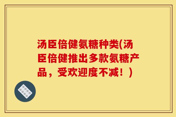 汤臣倍健氨糖种类(汤臣倍健推出多款氨糖产品，受欢迎度不减！)