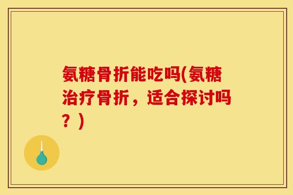 氨糖骨折能吃吗(氨糖治疗骨折，适合探讨吗？)