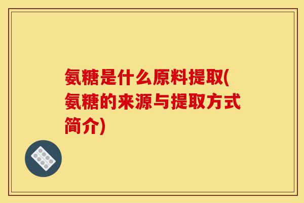 氨糖是什么原料提取(氨糖的来源与提取方式简介)