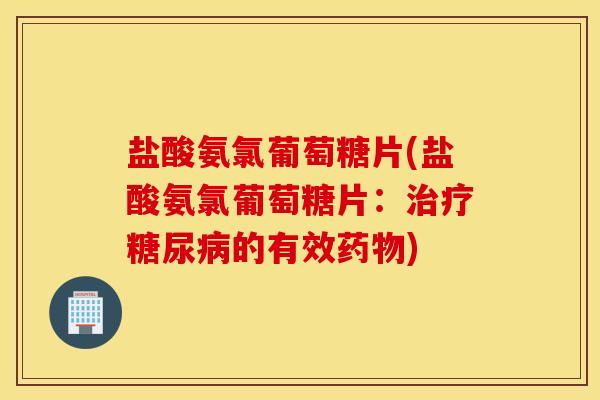 盐酸氨氯葡萄糖片(盐酸氨氯葡萄糖片：治疗糖尿病的有效药物)
