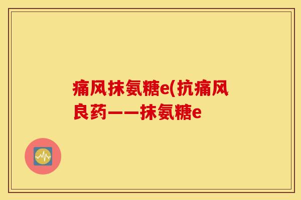 痛风抹氨糖e(抗痛风良药——抹氨糖e 痛风抹氨糖e(抗痛风良药——抹氨糖e
