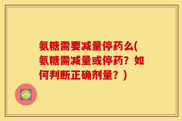 氨糖需要减量停药么(氨糖需减量或停药？如何判断正确剂量？)