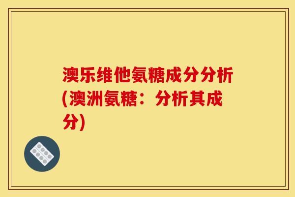 澳乐维他氨糖成分分析(澳洲氨糖：分析其成分)