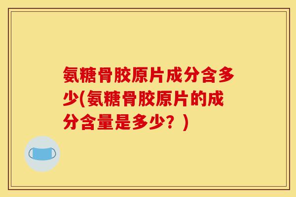 氨糖骨胶原片成分含多少(氨糖骨胶原片的成分含量是多少？)