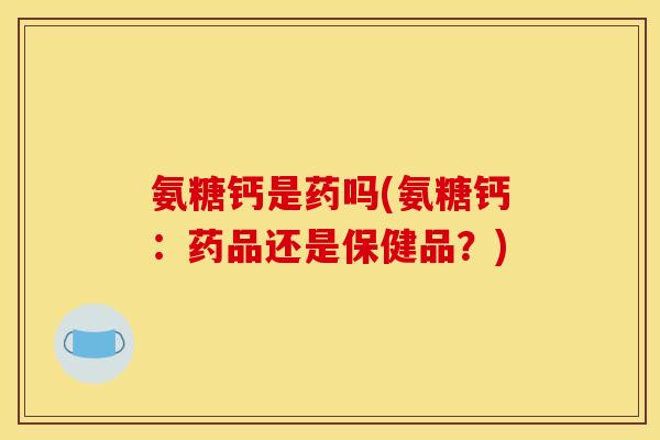 氨糖钙是药吗(氨糖钙：药品还是保健品？)