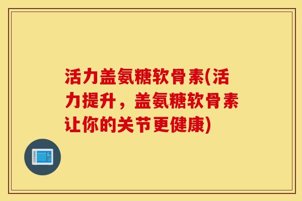 活力盖氨糖软骨素(活力提升，盖氨糖软骨素让你的关节更健康)