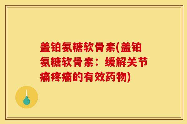 盖铂氨糖软骨素(盖铂氨糖软骨素：缓解关节痛疼痛的有效药物)