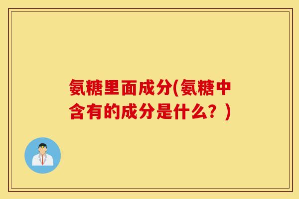 氨糖里面成分(氨糖中含有的成分是什么？)