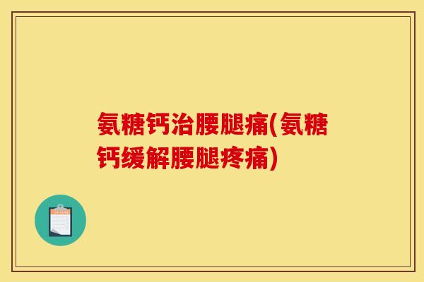 氨糖钙治腰腿痛(氨糖钙缓解腰腿疼痛)
