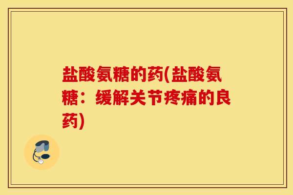 盐酸氨糖的药(盐酸氨糖：缓解关节疼痛的良药)