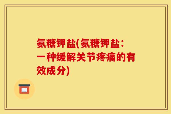 氨糖钾盐(氨糖钾盐：一种缓解关节疼痛的有效成分)