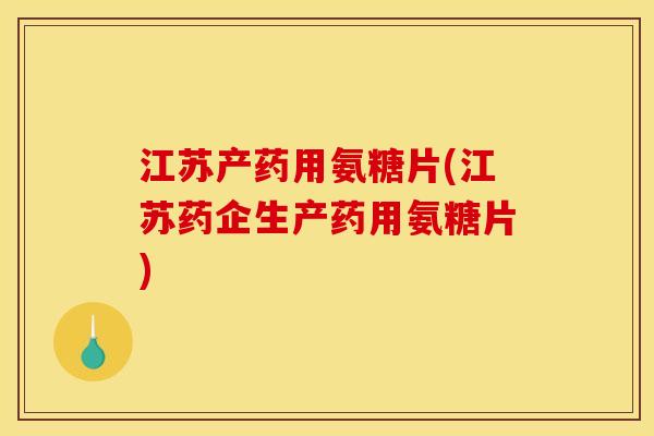 江苏产药用氨糖片(江苏药企生产药用氨糖片) 江苏产药用氨糖片(江苏药企生产药用氨糖片)
