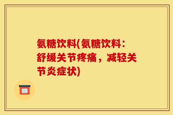 氨糖饮料(氨糖饮料：舒缓关节疼痛，减轻关节炎症状)