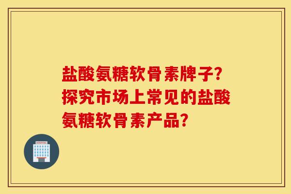 盐酸氨糖软骨素牌子？探究市场上常见的盐酸氨糖软骨素产品？