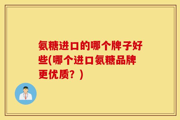 氨糖进口的哪个牌子好些(哪个进口氨糖品牌更优质？)