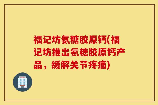 福记坊氨糖胶原钙(福记坊推出氨糖胶原钙产品，缓解关节疼痛)