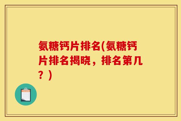 氨糖钙片排名(氨糖钙片排名揭晓，排名第几？)