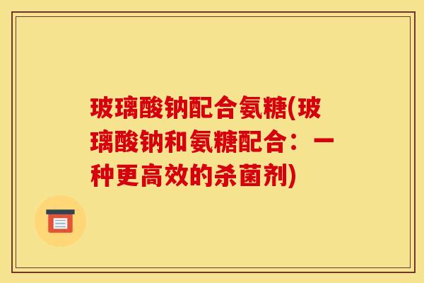 玻璃酸钠配合氨糖(玻璃酸钠和氨糖配合：一种更高效的杀菌剂)