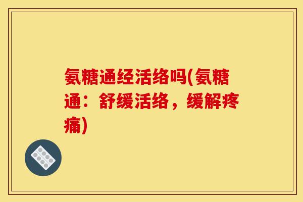 氨糖通经活络吗(氨糖通：舒缓活络，缓解疼痛)