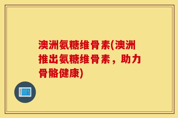 澳洲氨糖维骨素(澳洲推出氨糖维骨素，助力骨骼健康)