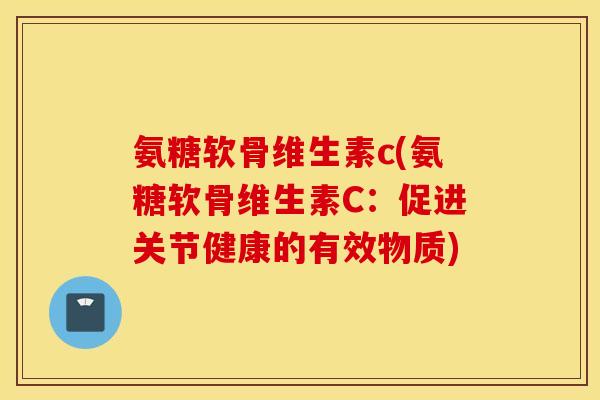 氨糖软骨维生素c(氨糖软骨维生素C：促进关节健康的有效物质)