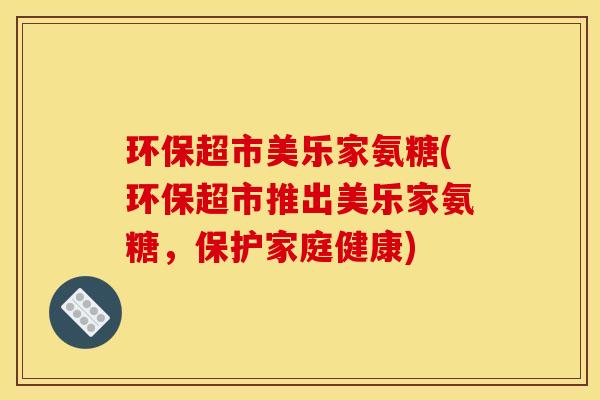 环保超市美乐家氨糖(环保超市推出美乐家氨糖，保护家庭健康)