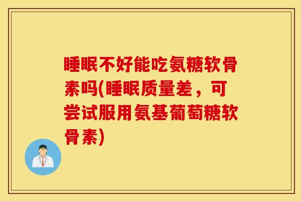 睡眠不好能吃氨糖软骨素吗(睡眠质量差，可尝试服用氨基葡萄糖软骨素)
