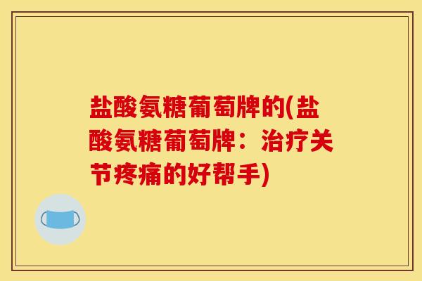 盐酸氨糖葡萄牌的(盐酸氨糖葡萄牌:治疗关节疼痛的好帮手) 盐酸氨糖葡萄牌的(盐酸氨糖葡萄牌:治疗关节疼痛的好帮手)
