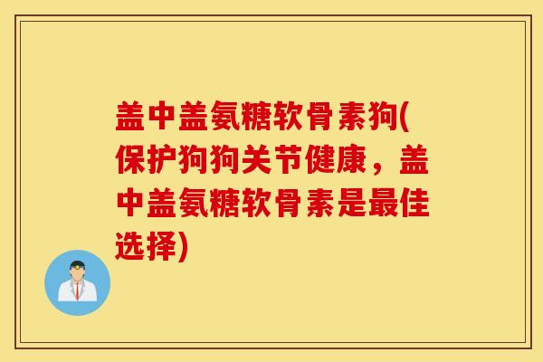 盖中盖氨糖软骨素狗(保护狗狗关节健康，盖中盖氨糖软骨素是最佳选择)